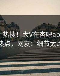 速看冲上热搜！大V在杏吧app下载被爆热点，网友：细节太炸裂