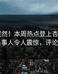 速看太突然！本周热点登上杏吧app下载，当事人令人震惊，评论区炸了