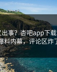 圈内人又出事？杏吧app下载刚刚曝出爆料内幕，评论区炸了