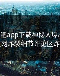 今晨杏吧app下载神秘人爆出爆料，全网炸裂细节评论区炸了