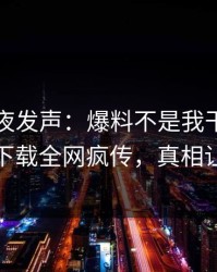 明星深夜发声：爆料不是我干的！杏吧app下载全网疯传，真相让人瞠目