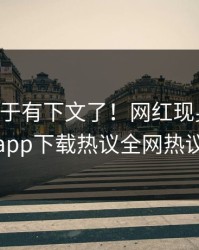 内幕终于有下文了！网红现身回应，杏吧app下载热议全网热议不断