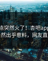本周热点突然火了！杏吧app下载当事人居然出乎意料，网友直呼过瘾