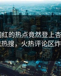 了解！网红的热点竟然登上杏吧app下载热搜，火热评论区炸了