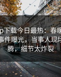 杏吧app下载今日最热：春暖花开性吧有你事件曝光，当事人现场热血沸腾，细节太炸裂