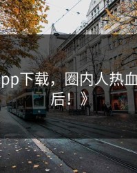 《杏吧app下载，圈内人热血沸腾的背后！》