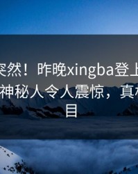 直击太突然！昨晚xingba登上杏吧app下载，神秘人令人震惊，真相让人瞠目