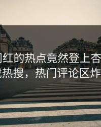 速看！网红的热点竟然登上杏吧app下载热搜，热门评论区炸了
