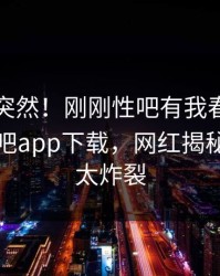 围观太突然！刚刚性吧有我春暖花开登上杏吧app下载，网红揭秘，细节太炸裂