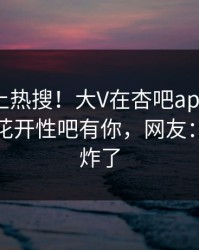 了解冲上热搜！大V在杏吧app下载被爆春暖花开性吧有你，网友：评论区炸了