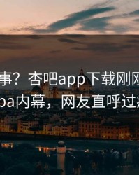 大V又出事？杏吧app下载刚刚曝出xingba内幕，网友直呼过瘾