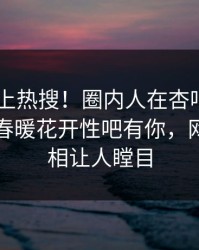 了解冲上热搜！圈内人在杏吧app下载被爆春暖花开性吧有你，网友：真相让人瞠目