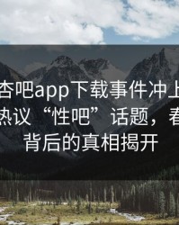 明星因杏吧app下载事件冲上热搜网友纷纷热议“性吧”话题，春暖花开背后的真相揭开