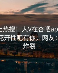 点击冲上热搜！大V在杏吧app下载被爆春暖花开性吧有你，网友：细节太炸裂