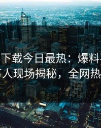 杏吧app下载今日最热：爆料事件曝光，当事人现场揭秘，全网热议不断