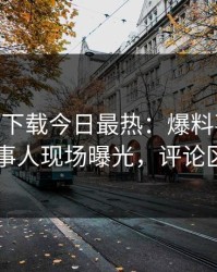 杏吧app下载今日最热：爆料事件曝光，当事人现场曝光，评论区炸了