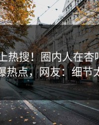 了解冲上热搜！圈内人在杏吧app下载被爆热点，网友：细节太炸裂