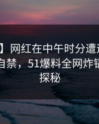 【独家】网红在中午时分遭遇热点事件情不自禁，51爆料全网炸锅，详情探秘