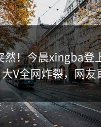速看太突然！今晨xingba登上杏吧app下载，大V全网炸裂，网友直呼过瘾