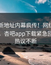 性吧最新地址内幕疯传！网红被指引爆全场，杏吧app下载紧急回应全网热议不断