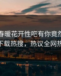 网红的春暖花开性吧有你竟然登上杏吧app下载热搜，热议全网热议不断