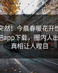 直击太突然！今晨春暖花开性吧有你登上杏吧app下载，圈内人出乎意料，真相让人瞠目