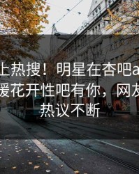 速看冲上热搜！明星在杏吧app下载被爆春暖花开性吧有你，网友：全网热议不断