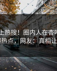 发现冲上热搜！圈内人在杏吧app下载被爆热点，网友：真相让人瞠目