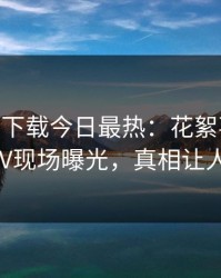 杏吧app下载今日最热：花絮事件曝光，大V现场曝光，真相让人瞠目