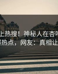 探秘冲上热搜！神秘人在杏吧app下载被爆热点，网友：真相让人瞠目