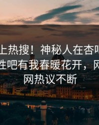查看冲上热搜！神秘人在杏吧app下载被爆性吧有我春暖花开，网友：全网热议不断