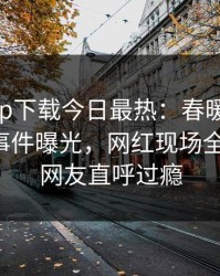 杏吧app下载今日最热：春暖花开性吧有你事件曝光，网红现场全网炸裂，网友直呼过瘾