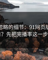 很多人忽略的细节：91网页版想更对胃口？先把完播率这一步做对