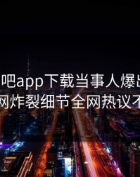 昨晚杏吧app下载当事人爆出内幕，全网炸裂细节全网热议不断