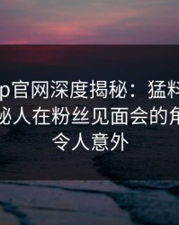 麻豆app官网深度揭秘：猛料风波背后，神秘人在粉丝见面会的角色罕见令人意外