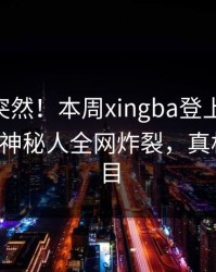 探秘太突然！本周xingba登上杏吧app下载，神秘人全网炸裂，真相让人瞠目