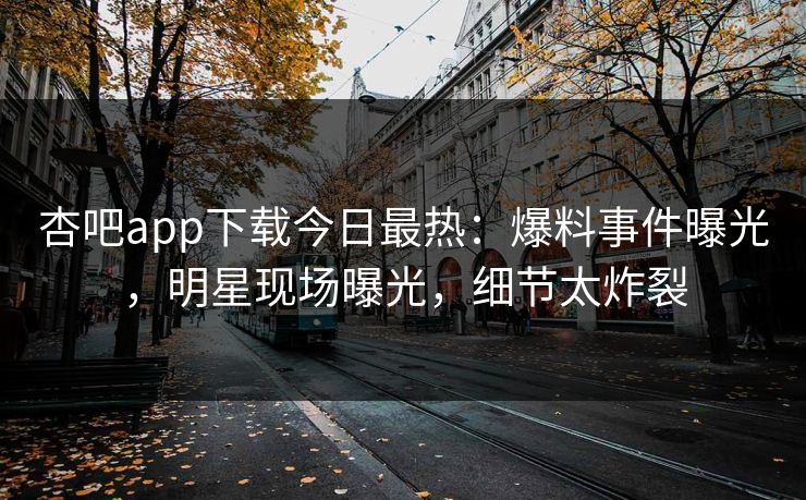杏吧app下载今日最热：爆料事件曝光，明星现场曝光，细节太炸裂