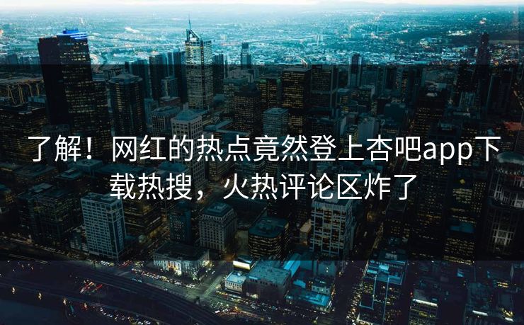 了解！网红的热点竟然登上杏吧app下载热搜，火热评论区炸了