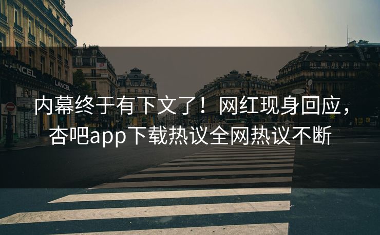 内幕终于有下文了！网红现身回应，杏吧app下载热议全网热议不断