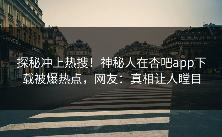 探秘冲上热搜！神秘人在杏吧app下载被爆热点，网友：真相让人瞠目