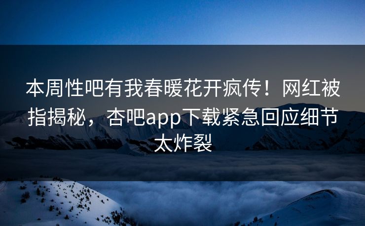 本周性吧有我春暖花开疯传！网红被指揭秘，杏吧app下载紧急回应细节太炸裂