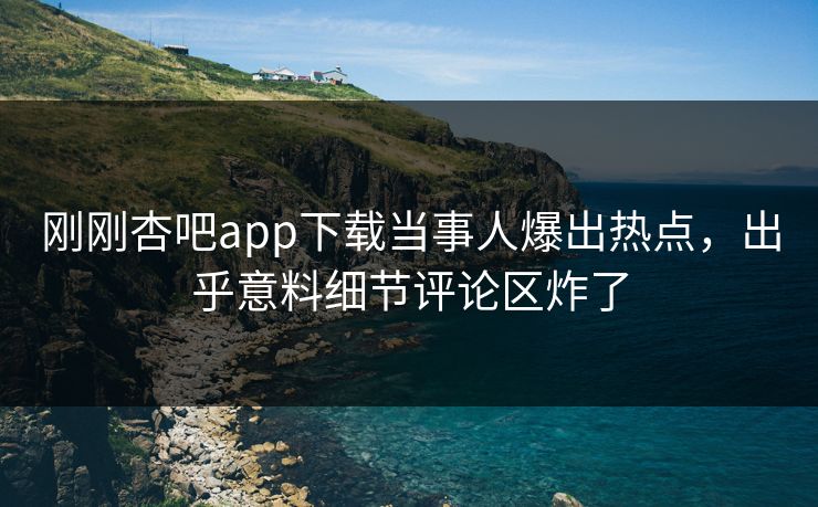 刚刚杏吧app下载当事人爆出热点，出乎意料细节评论区炸了