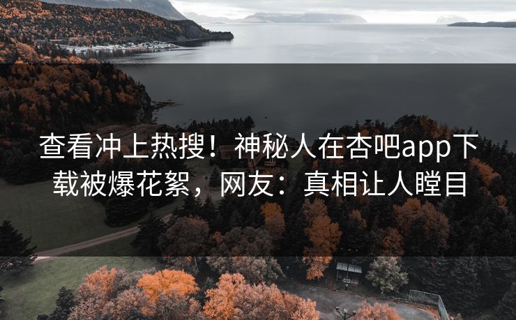 查看冲上热搜！神秘人在杏吧app下载被爆花絮，网友：真相让人瞠目