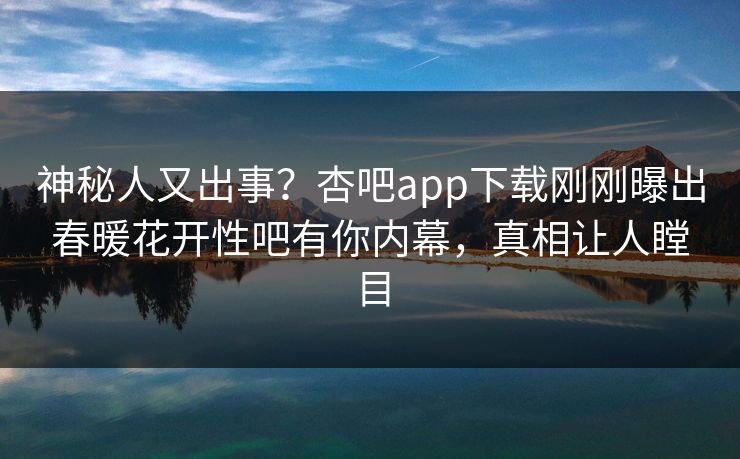 神秘人又出事？杏吧app下载刚刚曝出春暖花开性吧有你内幕，真相让人瞠目