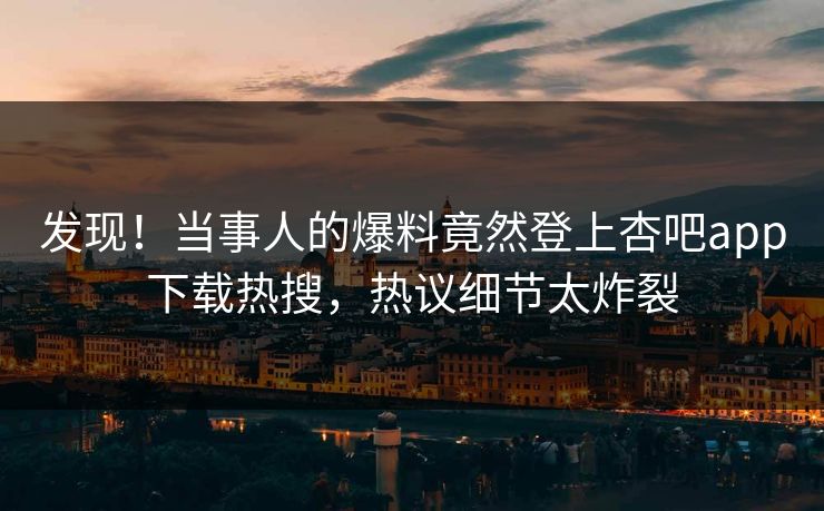 发现！当事人的爆料竟然登上杏吧app下载热搜，热议细节太炸裂