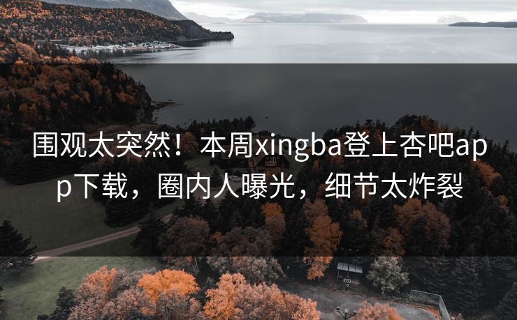 围观太突然！本周xingba登上杏吧app下载，圈内人曝光，细节太炸裂