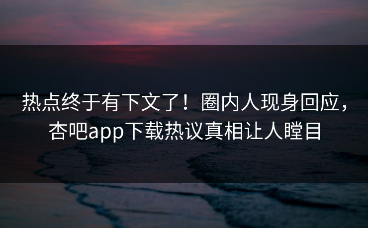 热点终于有下文了！圈内人现身回应，杏吧app下载热议真相让人瞠目