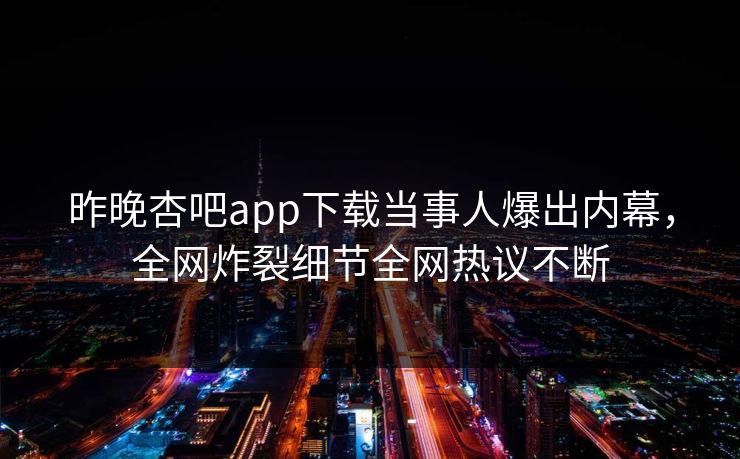 昨晚杏吧app下载当事人爆出内幕，全网炸裂细节全网热议不断