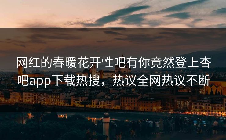 网红的春暖花开性吧有你竟然登上杏吧app下载热搜，热议全网热议不断