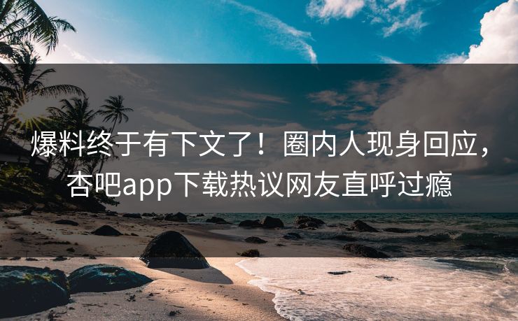 爆料终于有下文了！圈内人现身回应，杏吧app下载热议网友直呼过瘾